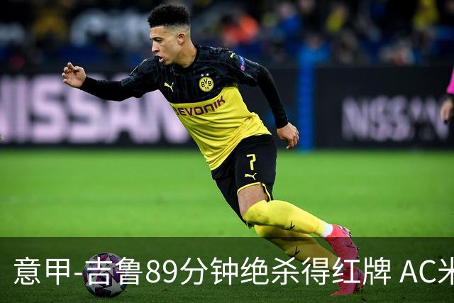 意甲-吉鲁89分钟绝杀得红牌 AC米兰2-1主场3连胜